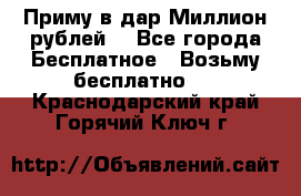 Приму в дар Миллион рублей! - Все города Бесплатное » Возьму бесплатно   . Краснодарский край,Горячий Ключ г.